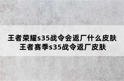 王者荣耀s35战令会返厂什么皮肤 王者赛季s35战令返厂皮肤